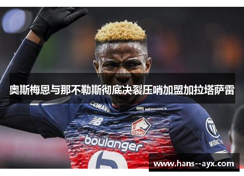 奥斯梅恩与那不勒斯彻底决裂压哨加盟加拉塔萨雷