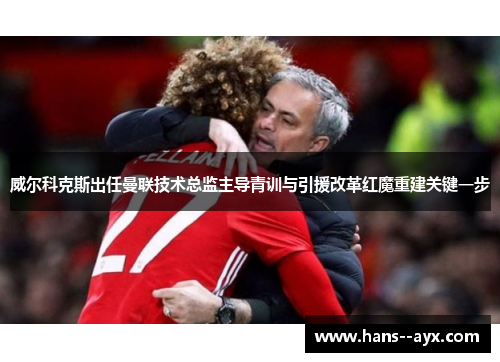 威尔科克斯出任曼联技术总监主导青训与引援改革红魔重建关键一步