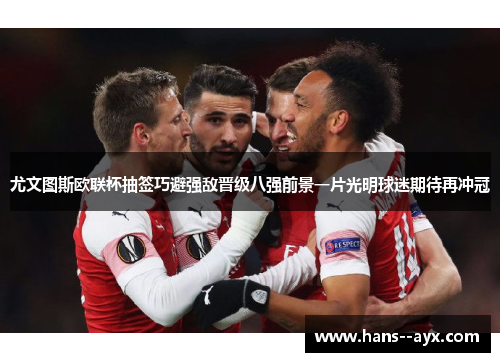 尤文图斯欧联杯抽签巧避强敌晋级八强前景一片光明球迷期待再冲冠