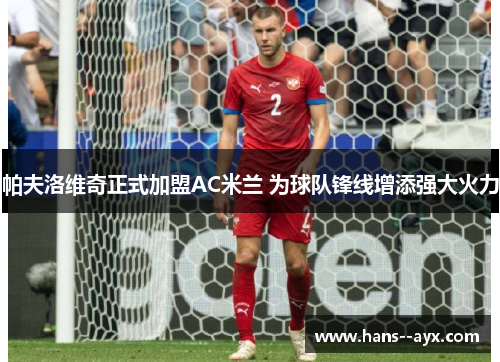 帕夫洛维奇正式加盟AC米兰 为球队锋线增添强大火力