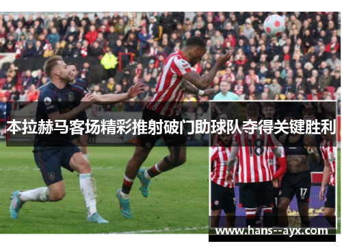 本拉赫马客场精彩推射破门助球队夺得关键胜利