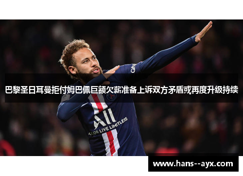 巴黎圣日耳曼拒付姆巴佩巨额欠薪准备上诉双方矛盾或再度升级持续