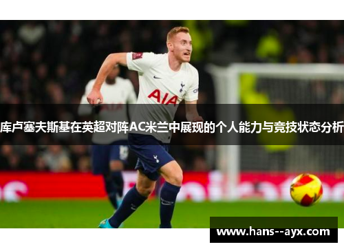 库卢塞夫斯基在英超对阵AC米兰中展现的个人能力与竞技状态分析